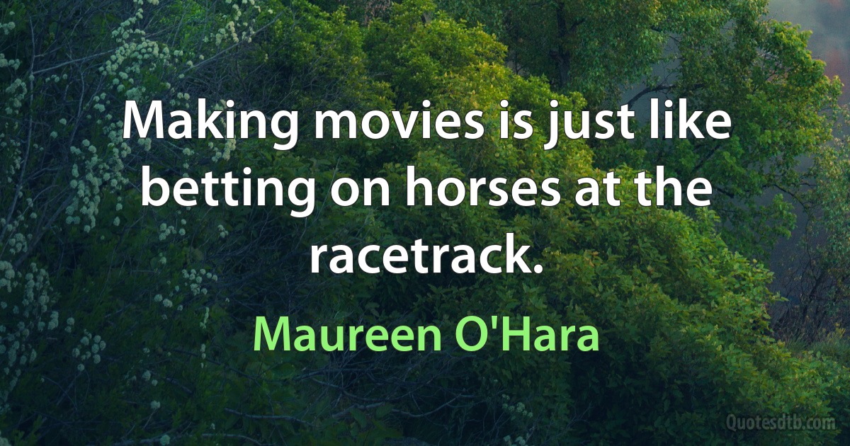 Making movies is just like betting on horses at the racetrack. (Maureen O'Hara)