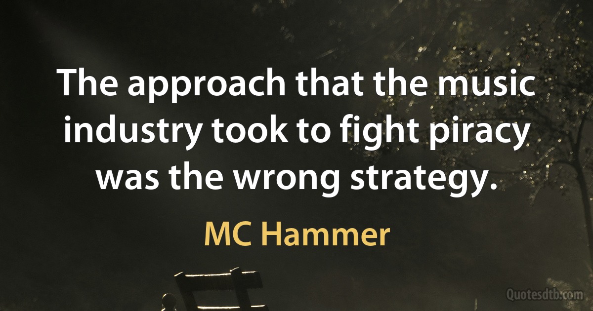 The approach that the music industry took to fight piracy was the wrong strategy. (MC Hammer)