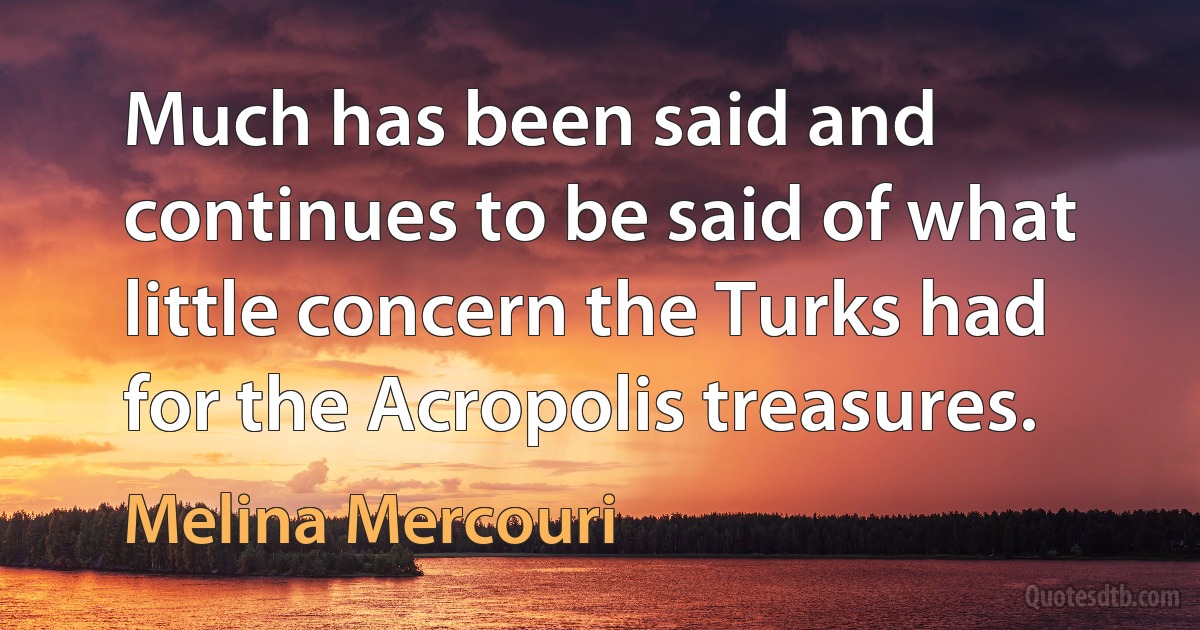 Much has been said and continues to be said of what little concern the Turks had for the Acropolis treasures. (Melina Mercouri)