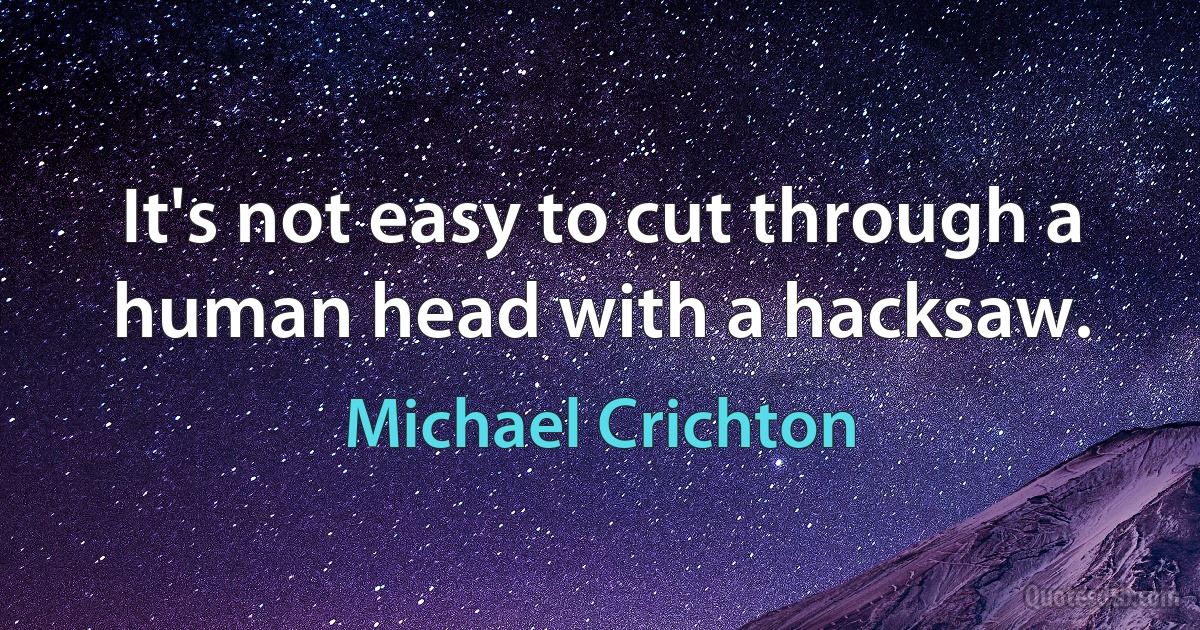 It's not easy to cut through a human head with a hacksaw. (Michael Crichton)