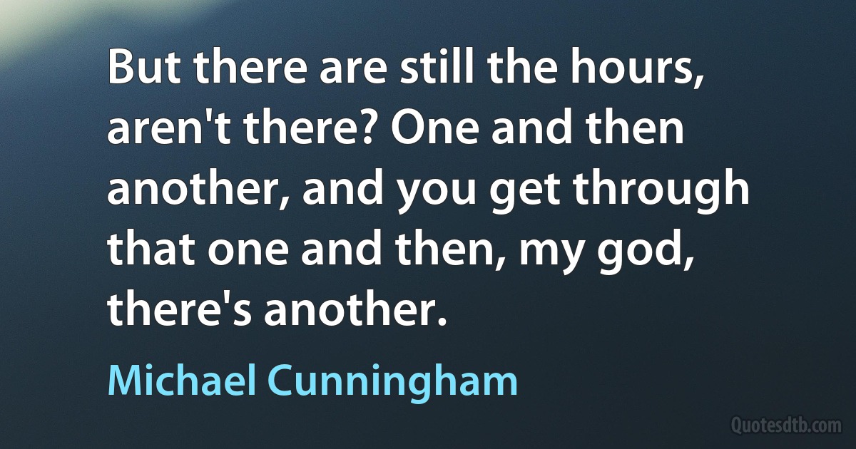 But there are still the hours, aren't there? One and then another, and you get through that one and then, my god, there's another. (Michael Cunningham)