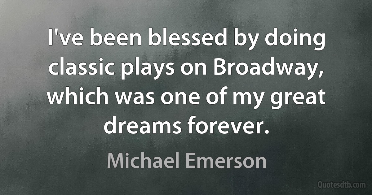 I've been blessed by doing classic plays on Broadway, which was one of my great dreams forever. (Michael Emerson)