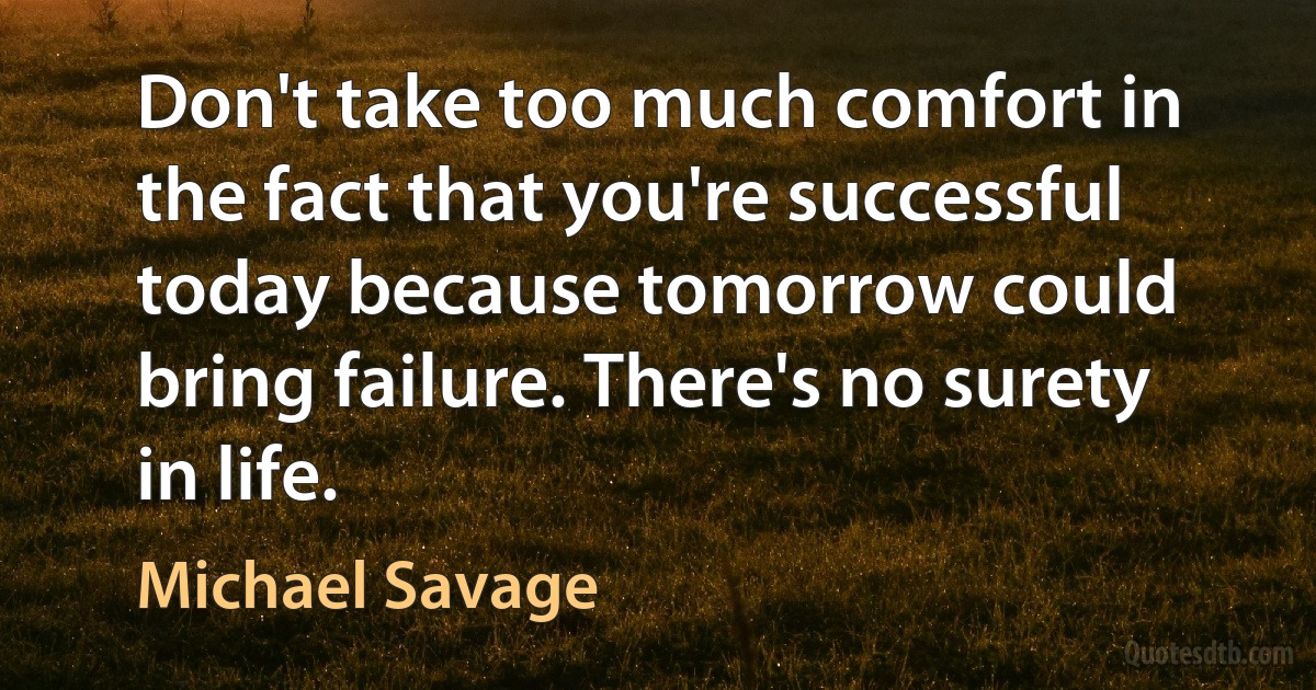 Don't take too much comfort in the fact that you're successful today because tomorrow could bring failure. There's no surety in life. (Michael Savage)