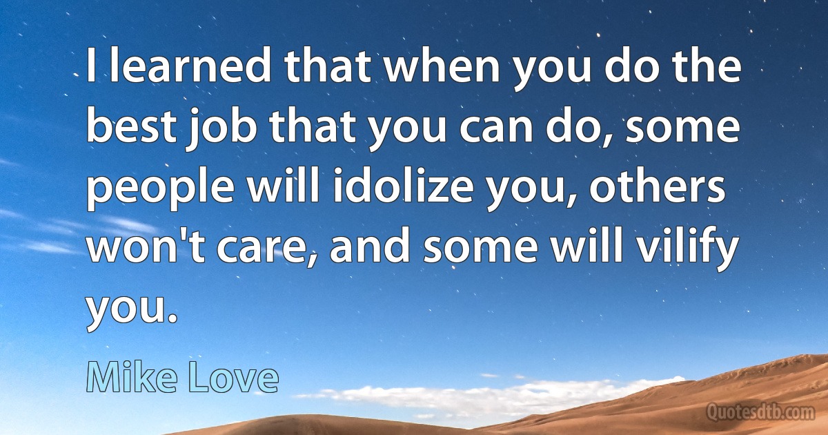 I learned that when you do the best job that you can do, some people will idolize you, others won't care, and some will vilify you. (Mike Love)