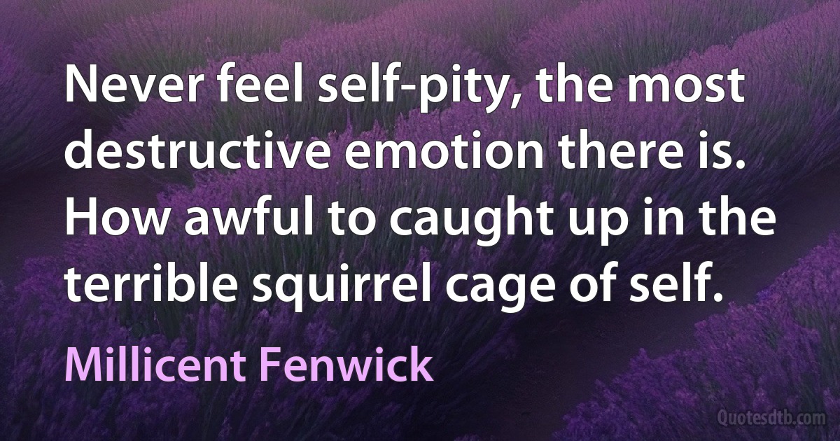 Never feel self-pity, the most destructive emotion there is. How awful to caught up in the terrible squirrel cage of self. (Millicent Fenwick)