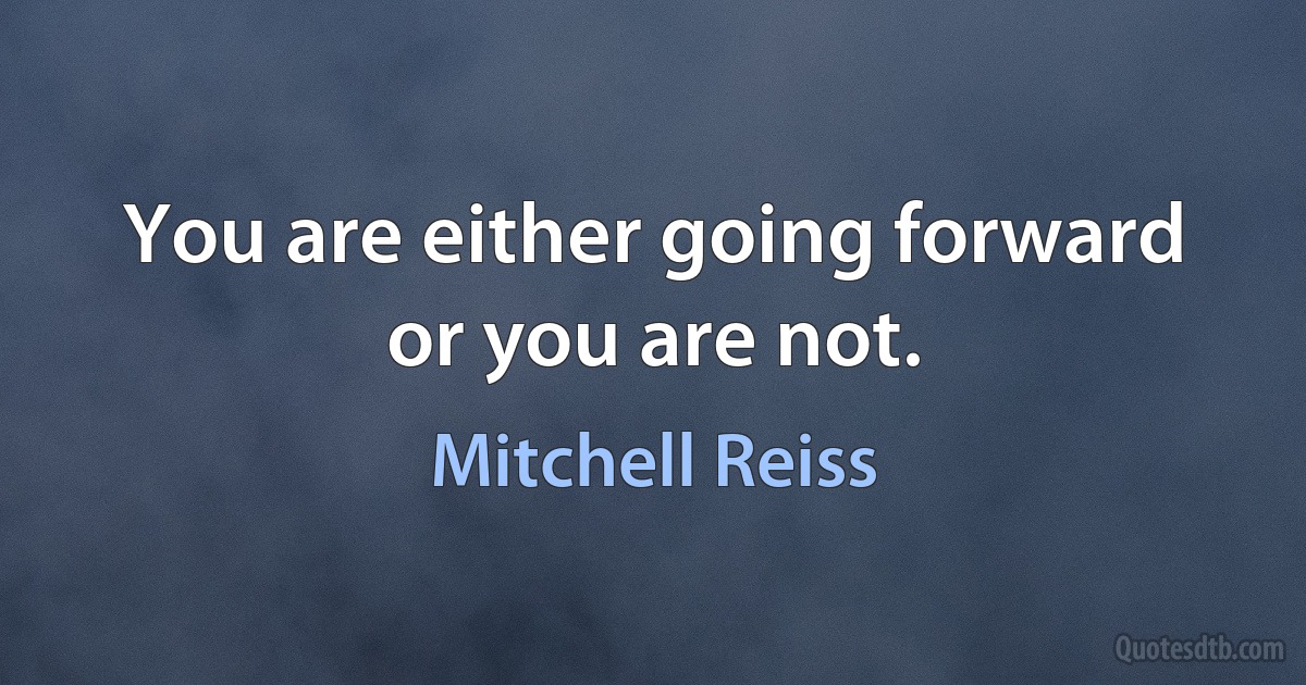 You are either going forward or you are not. (Mitchell Reiss)