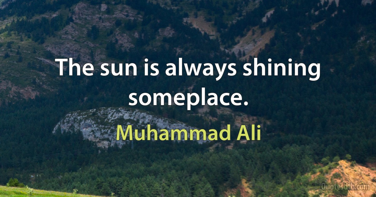 The sun is always shining someplace. (Muhammad Ali)