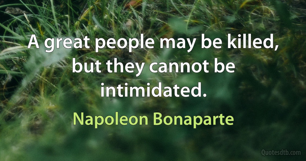 A great people may be killed, but they cannot be intimidated. (Napoleon Bonaparte)