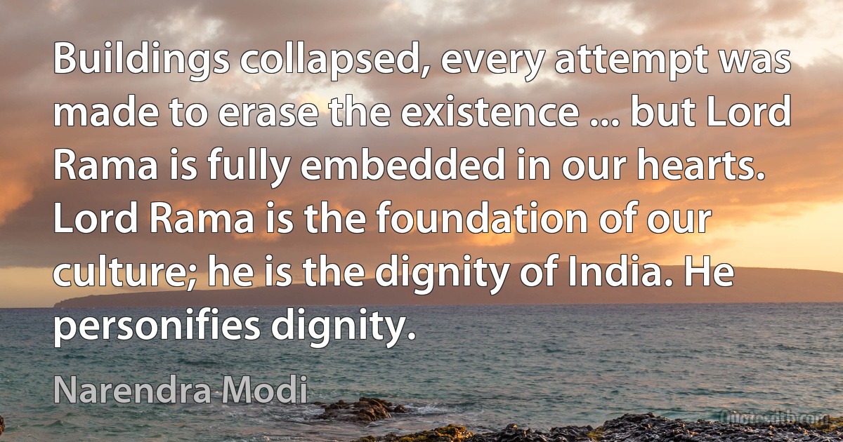 Buildings collapsed, every attempt was made to erase the existence ... but Lord Rama is fully embedded in our hearts. Lord Rama is the foundation of our culture; he is the dignity of India. He personifies dignity. (Narendra Modi)