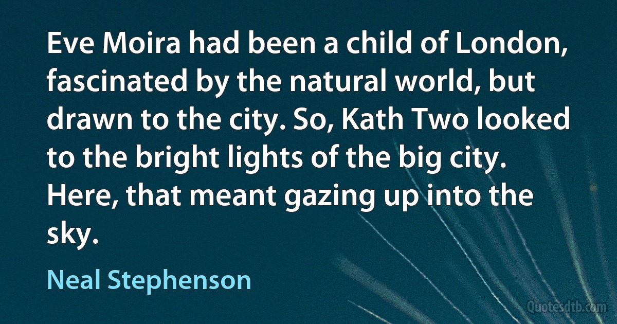 Eve Moira had been a child of London, fascinated by the natural world, but drawn to the city. So, Kath Two looked to the bright lights of the big city.
Here, that meant gazing up into the sky. (Neal Stephenson)