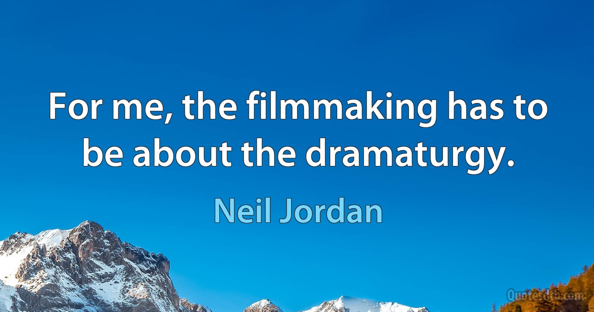 For me, the filmmaking has to be about the dramaturgy. (Neil Jordan)