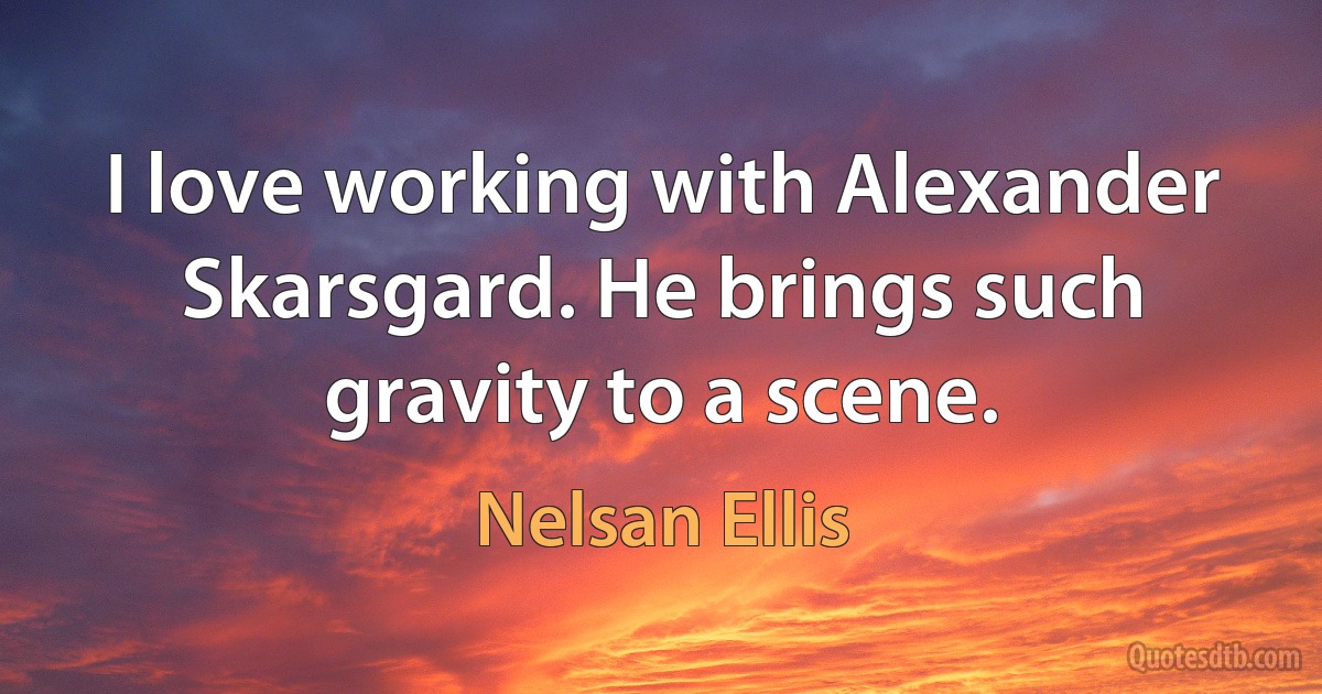 I love working with Alexander Skarsgard. He brings such gravity to a scene. (Nelsan Ellis)