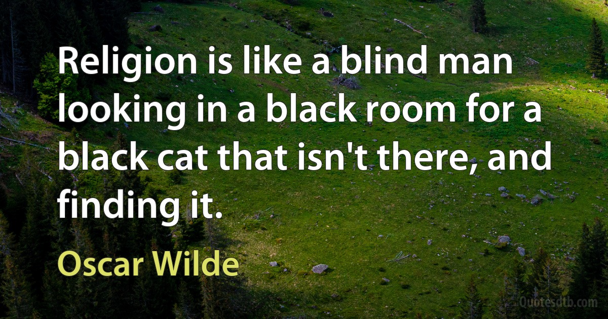 Religion is like a blind man looking in a black room for a black cat that isn't there, and finding it. (Oscar Wilde)