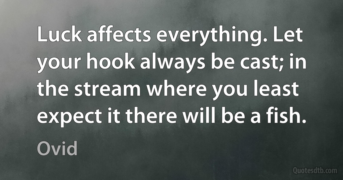 Luck affects everything. Let your hook always be cast; in the stream where you least expect it there will be a fish. (Ovid)