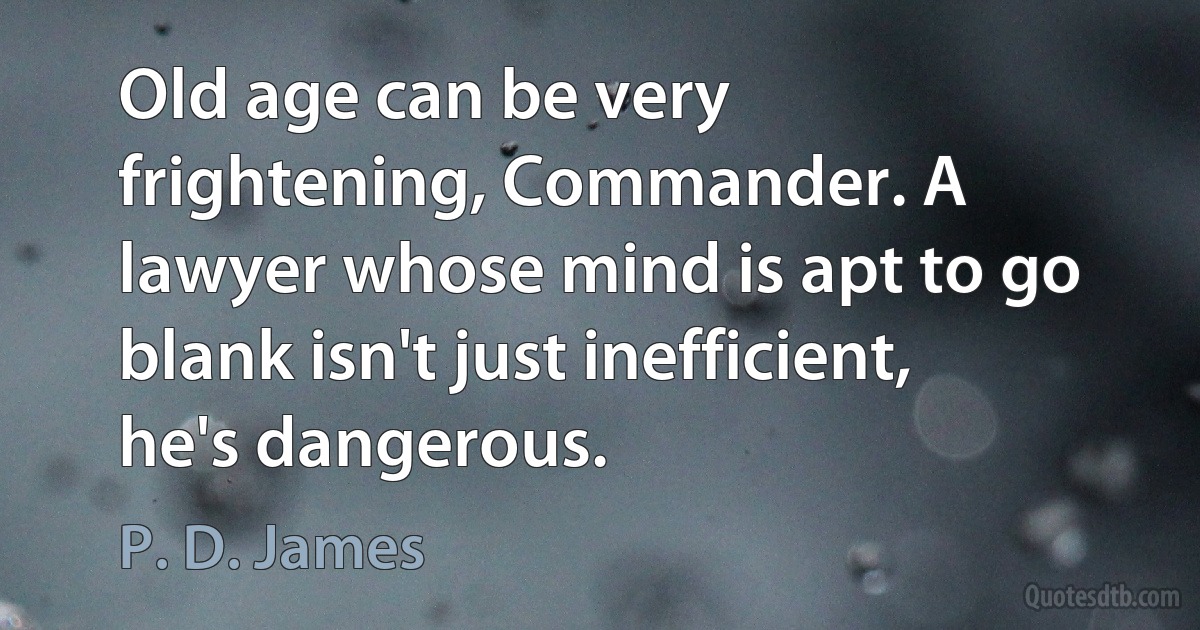 Old age can be very frightening, Commander. A lawyer whose mind is apt to go blank isn't just inefficient, he's dangerous. (P. D. James)