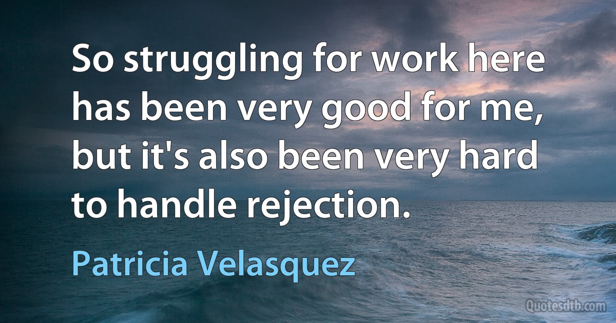 So struggling for work here has been very good for me, but it's also been very hard to handle rejection. (Patricia Velasquez)