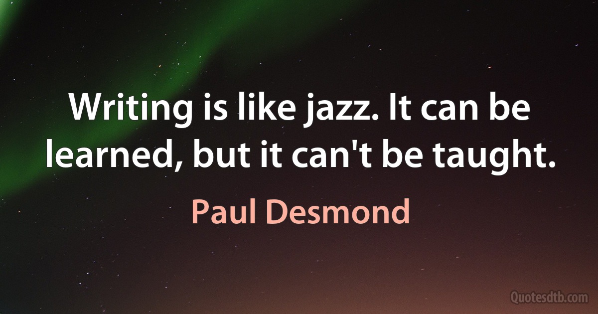 Writing is like jazz. It can be learned, but it can't be taught. (Paul Desmond)