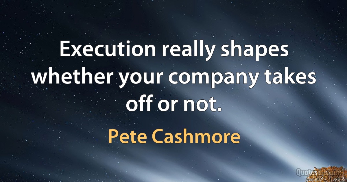 Execution really shapes whether your company takes off or not. (Pete Cashmore)