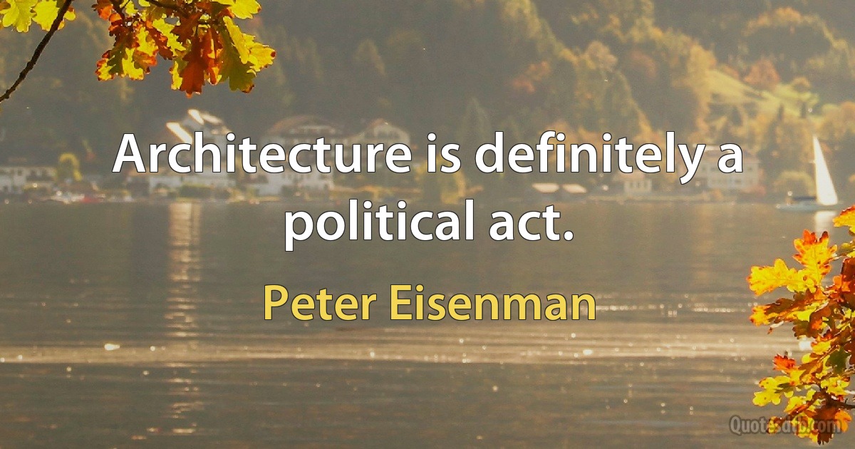 Architecture is definitely a political act. (Peter Eisenman)