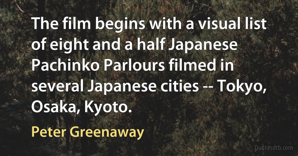 The film begins with a visual list of eight and a half Japanese Pachinko Parlours filmed in several Japanese cities -- Tokyo, Osaka, Kyoto. (Peter Greenaway)