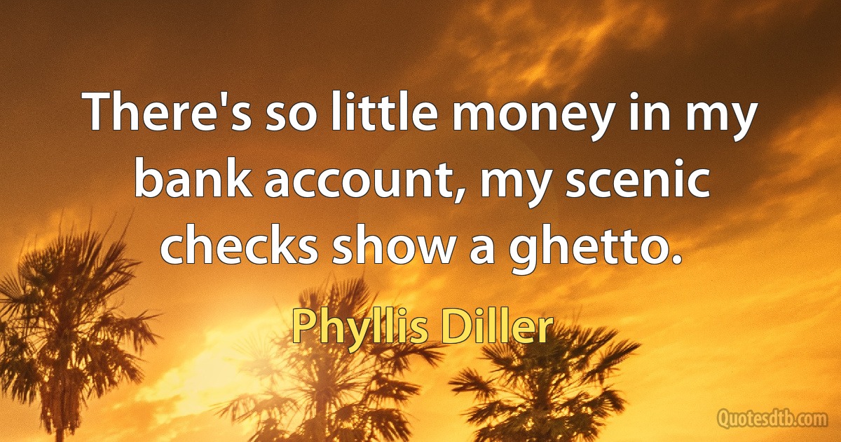 There's so little money in my bank account, my scenic checks show a ghetto. (Phyllis Diller)