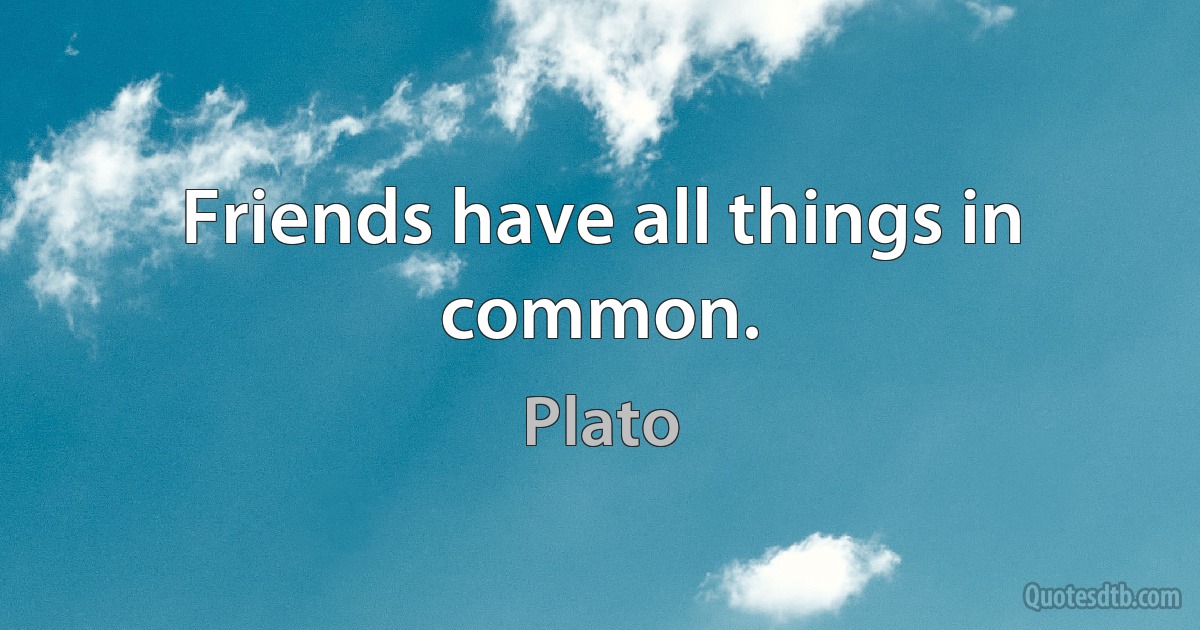 Friends have all things in common. (Plato)