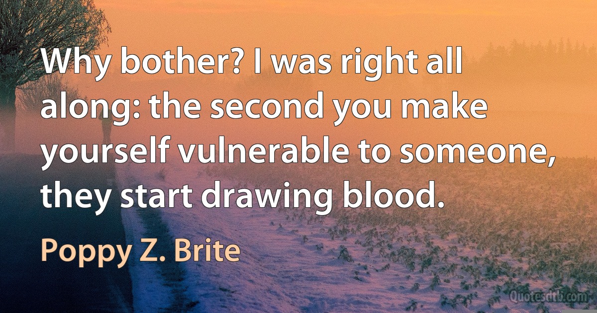 Why bother? I was right all along: the second you make yourself vulnerable to someone, they start drawing blood. (Poppy Z. Brite)