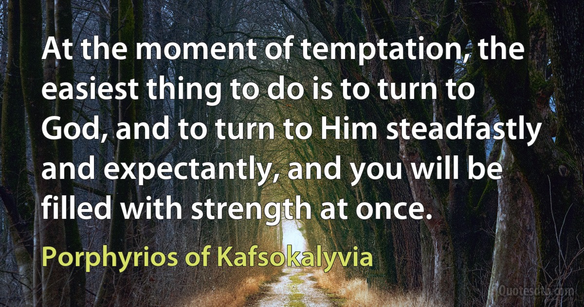 At the moment of temptation, the easiest thing to do is to turn to God, and to turn to Him steadfastly and expectantly, and you will be filled with strength at once. (Porphyrios of Kafsokalyvia)