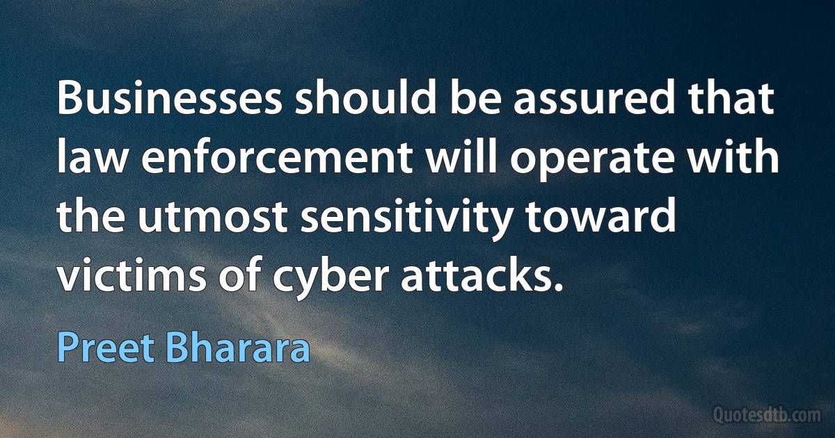 Businesses should be assured that law enforcement will operate with the utmost sensitivity toward victims of cyber attacks. (Preet Bharara)