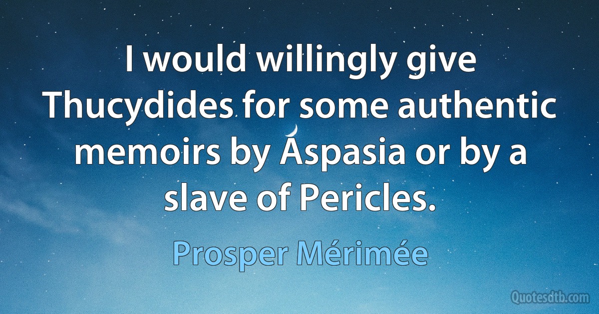 I would willingly give Thucydides for some authentic memoirs by Aspasia or by a slave of Pericles. (Prosper Mérimée)