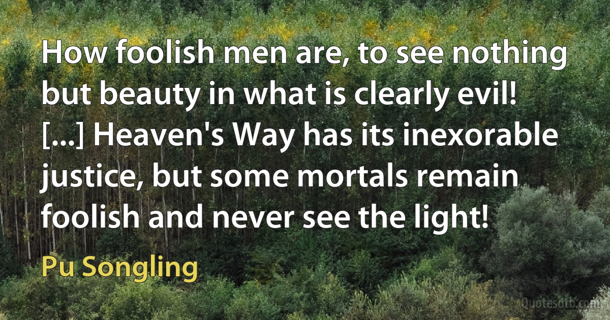 How foolish men are, to see nothing but beauty in what is clearly evil! [...] Heaven's Way has its inexorable justice, but some mortals remain foolish and never see the light! (Pu Songling)