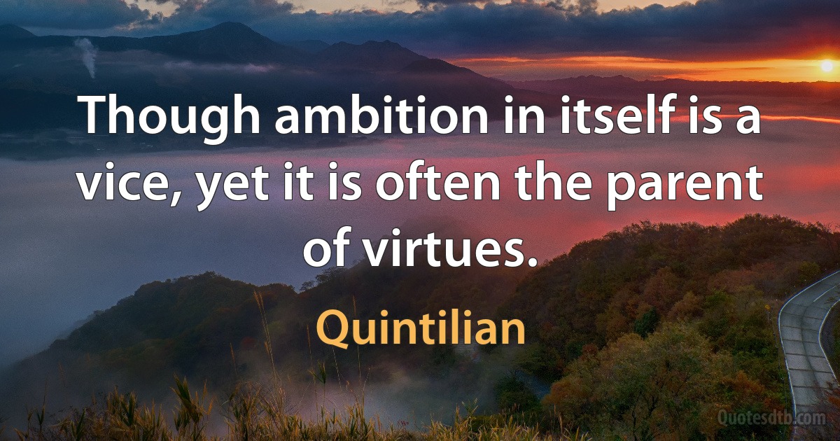 Though ambition in itself is a vice, yet it is often the parent of virtues. (Quintilian)