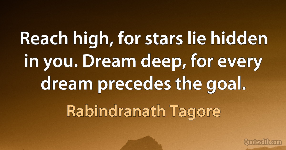 Reach high, for stars lie hidden in you. Dream deep, for every dream precedes the goal. (Rabindranath Tagore)