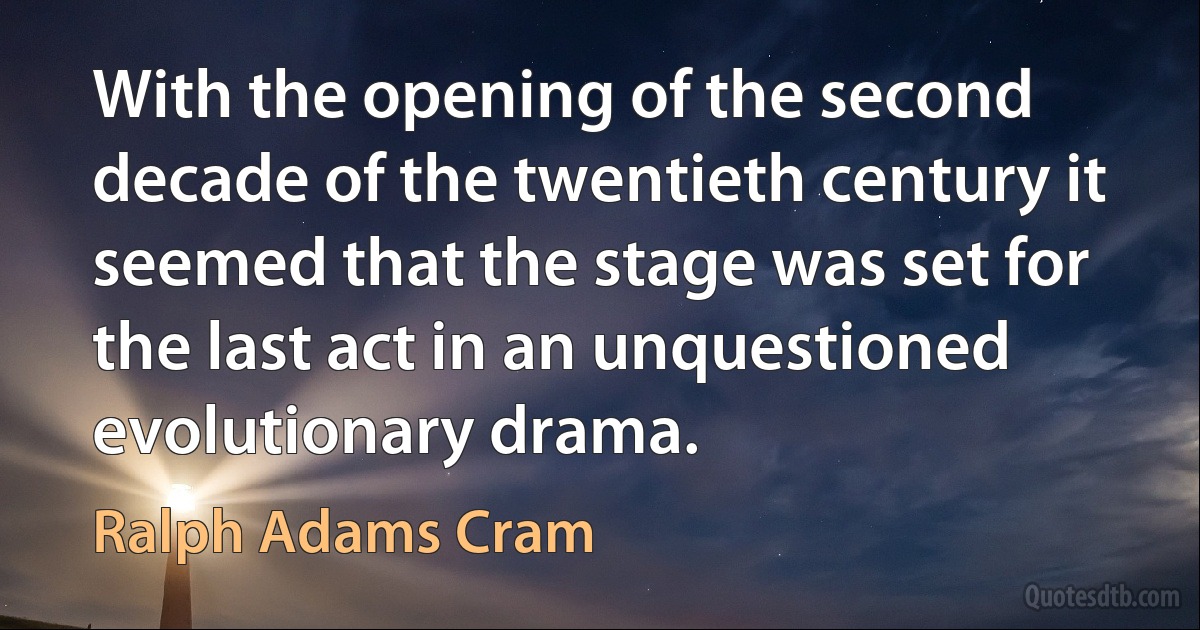 With the opening of the second decade of the twentieth century it seemed that the stage was set for the last act in an unquestioned evolutionary drama. (Ralph Adams Cram)