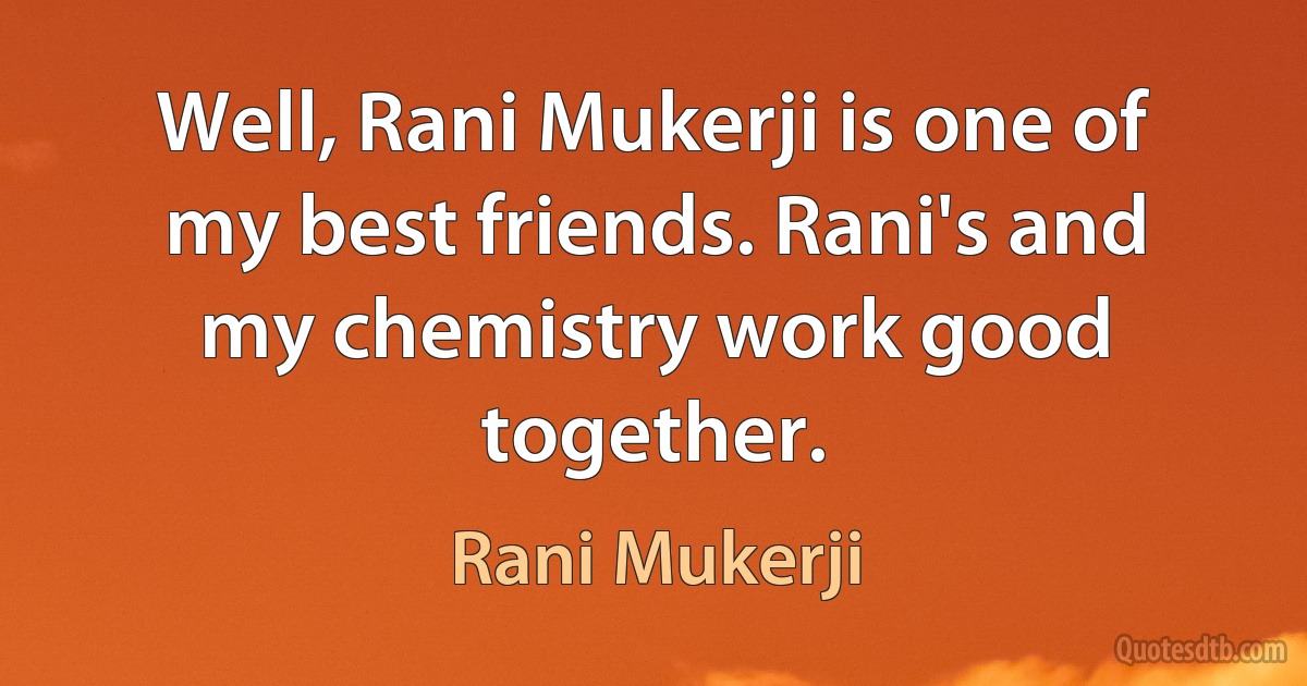 Well, Rani Mukerji is one of my best friends. Rani's and my chemistry work good together. (Rani Mukerji)