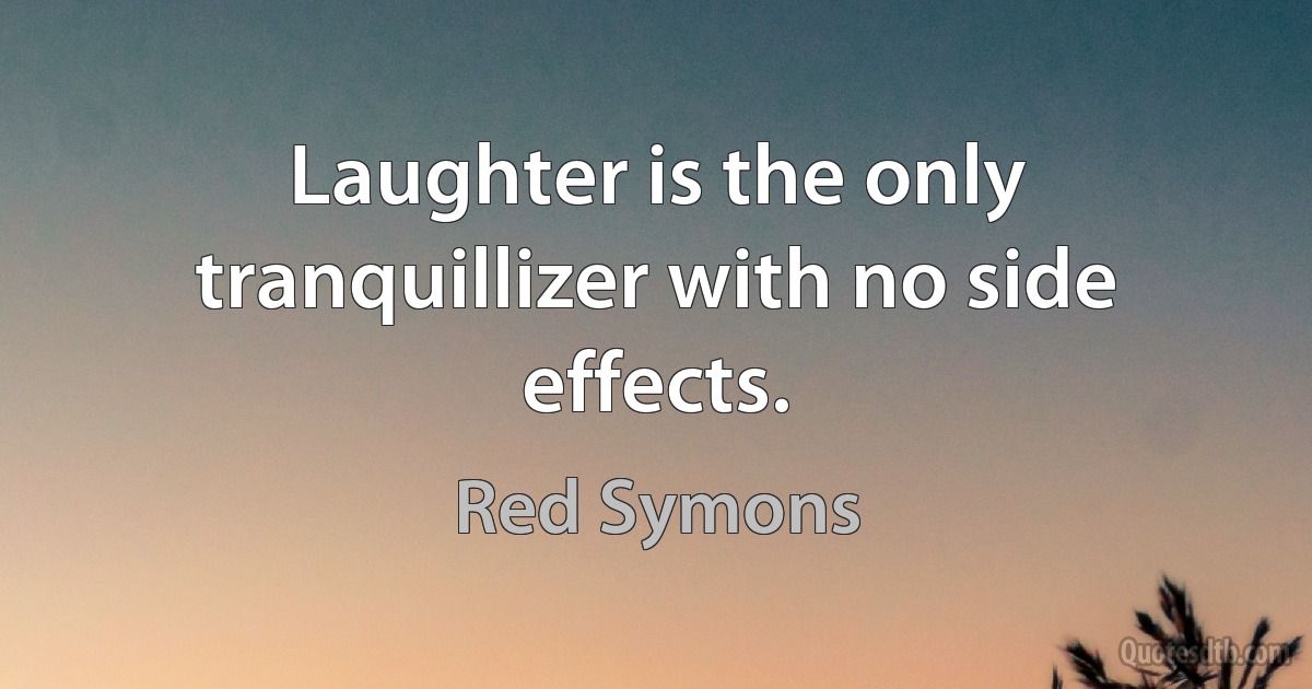 Laughter is the only tranquillizer with no side effects. (Red Symons)