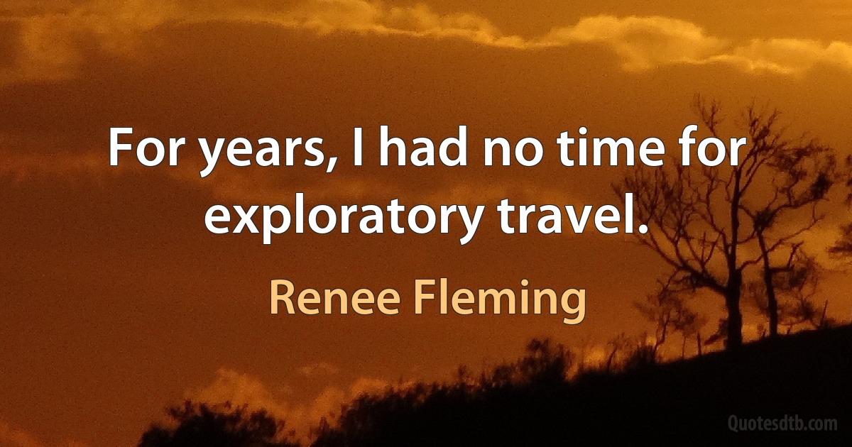 For years, I had no time for exploratory travel. (Renee Fleming)