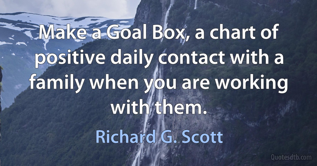 Make a Goal Box, a chart of positive daily contact with a family when you are working with them. (Richard G. Scott)