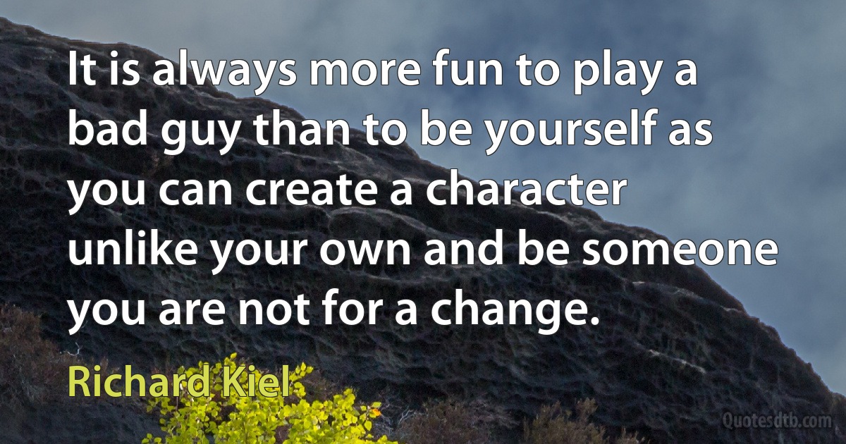 It is always more fun to play a bad guy than to be yourself as you can create a character unlike your own and be someone you are not for a change. (Richard Kiel)