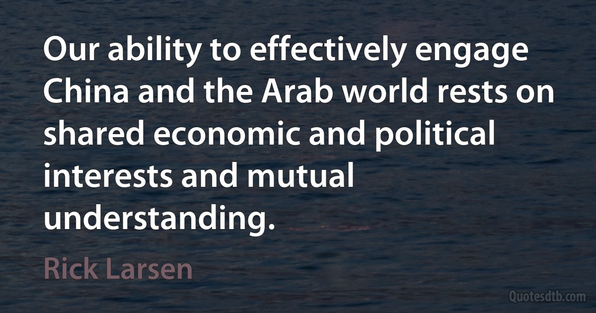 Our ability to effectively engage China and the Arab world rests on shared economic and political interests and mutual understanding. (Rick Larsen)