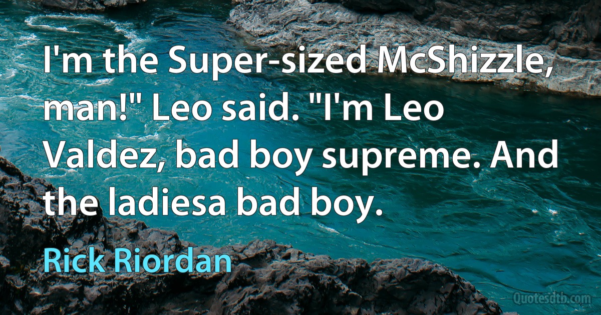 I'm the Super-sized McShizzle, man!" Leo said. "I'm Leo Valdez, bad boy supreme. And the ladiesa bad boy. (Rick Riordan)