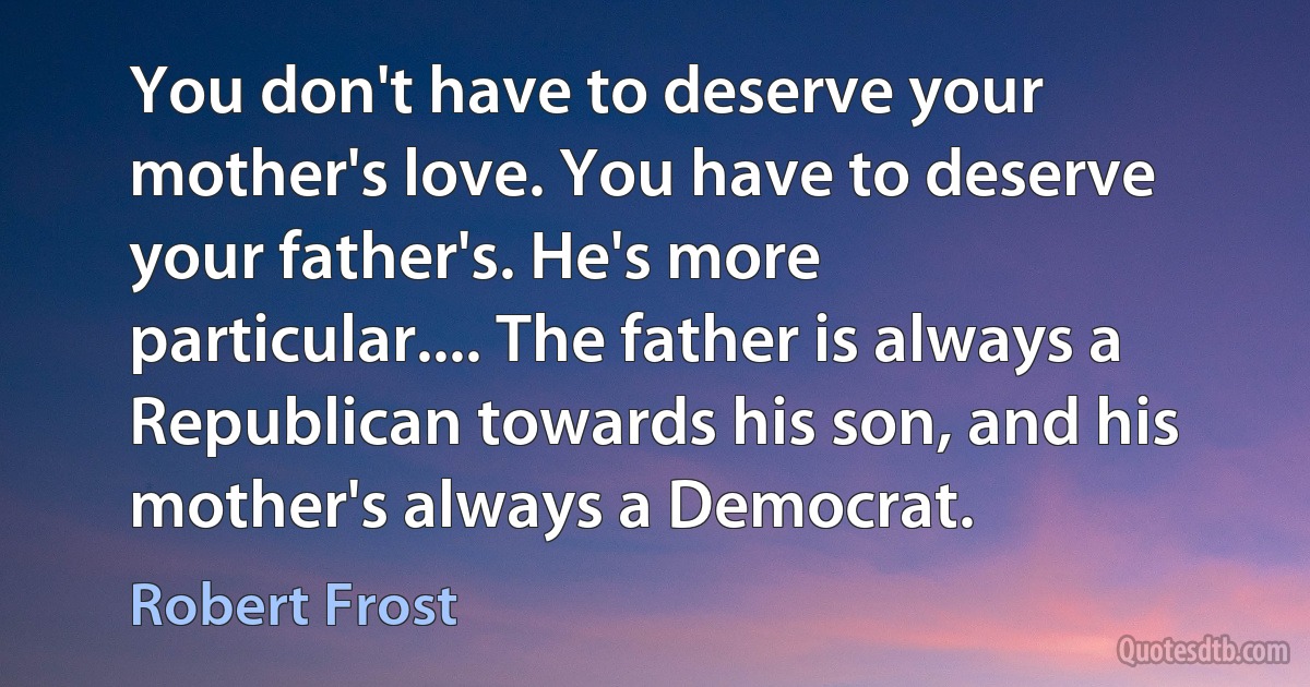 You don't have to deserve your mother's love. You have to deserve your father's. He's more particular.... The father is always a Republican towards his son, and his mother's always a Democrat. (Robert Frost)