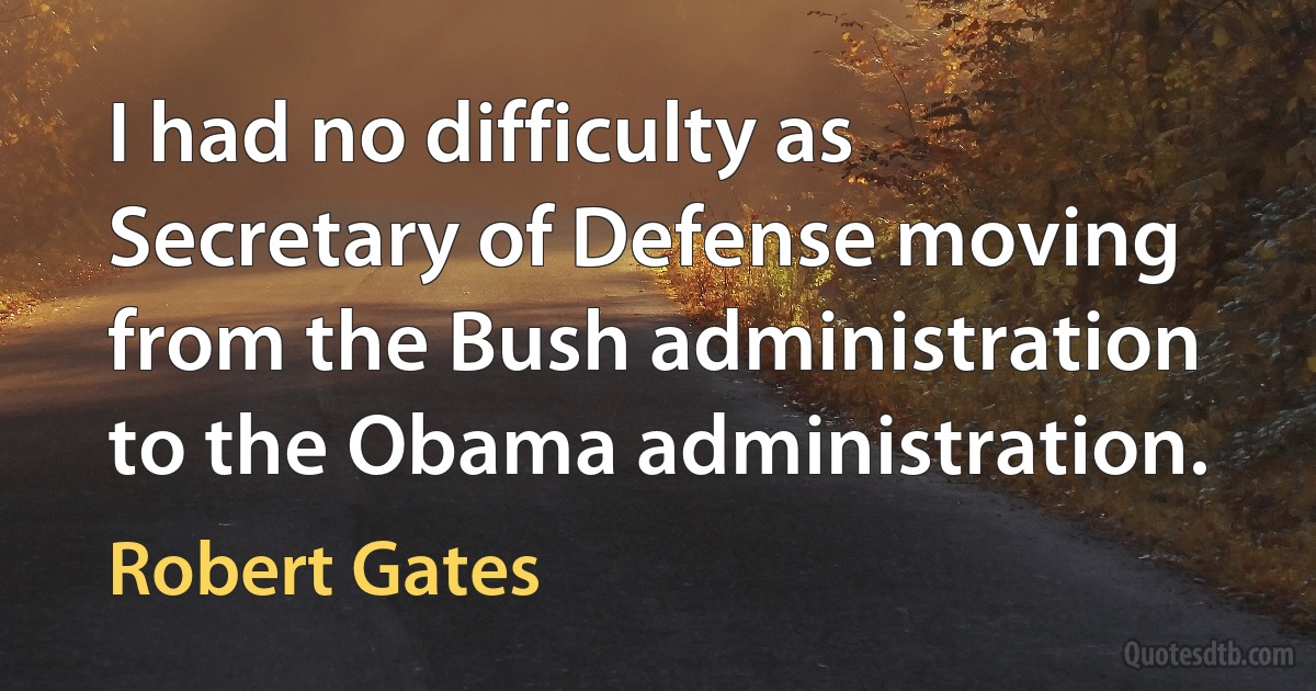 I had no difficulty as Secretary of Defense moving from the Bush administration to the Obama administration. (Robert Gates)