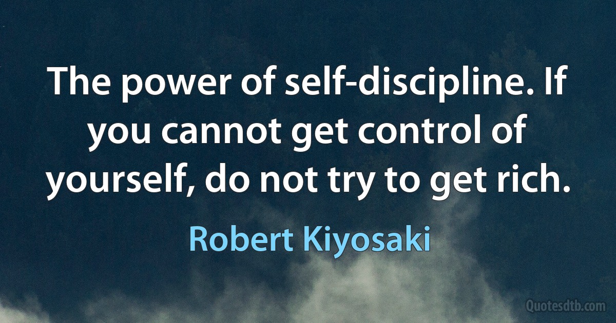 The power of self-discipline. If you cannot get control of yourself, do not try to get rich. (Robert Kiyosaki)