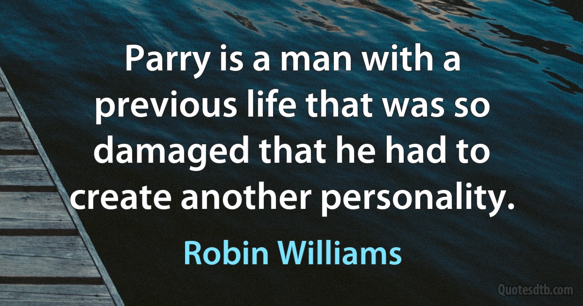 Parry is a man with a previous life that was so damaged that he had to create another personality. (Robin Williams)