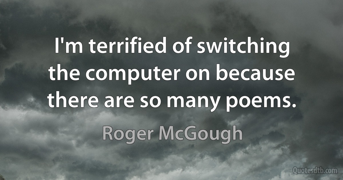 I'm terrified of switching the computer on because there are so many poems. (Roger McGough)