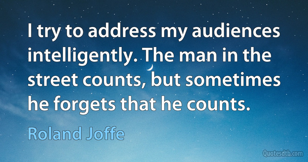 I try to address my audiences intelligently. The man in the street counts, but sometimes he forgets that he counts. (Roland Joffe)