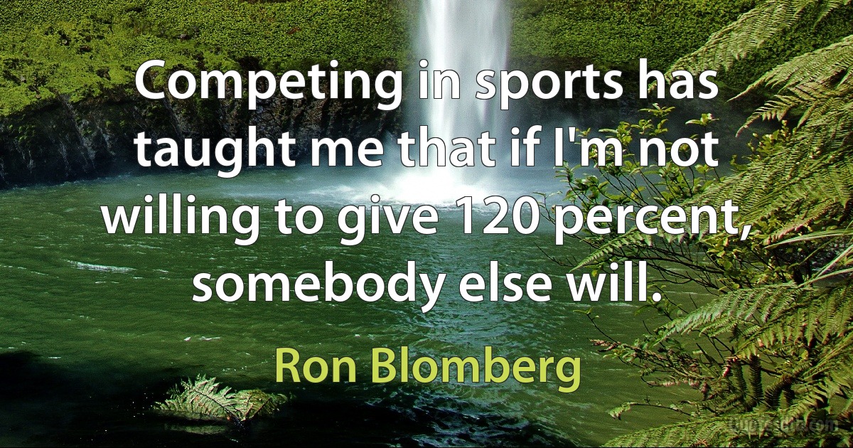 Competing in sports has taught me that if I'm not willing to give 120 percent, somebody else will. (Ron Blomberg)