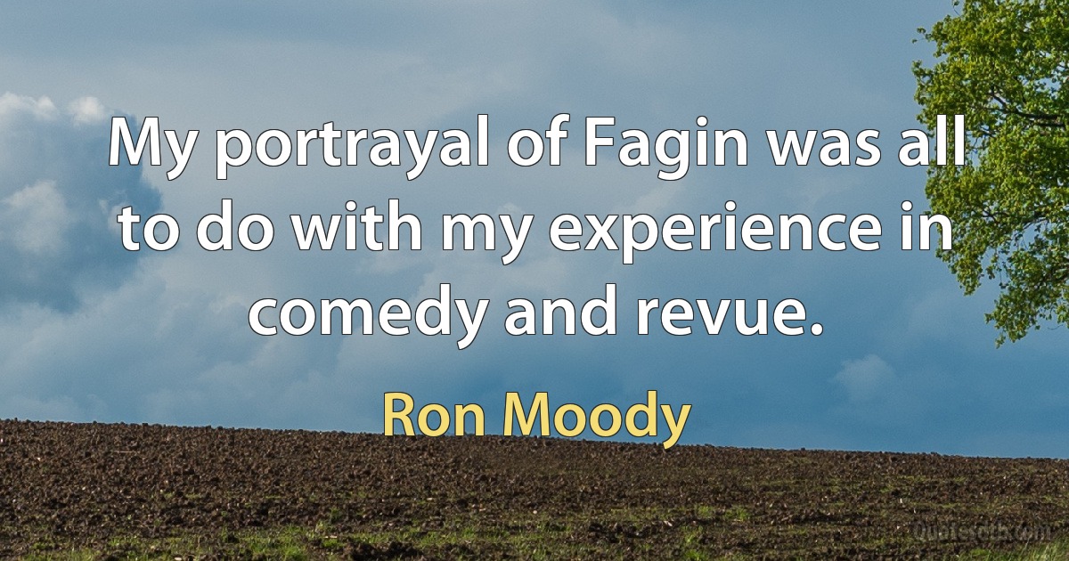 My portrayal of Fagin was all to do with my experience in comedy and revue. (Ron Moody)