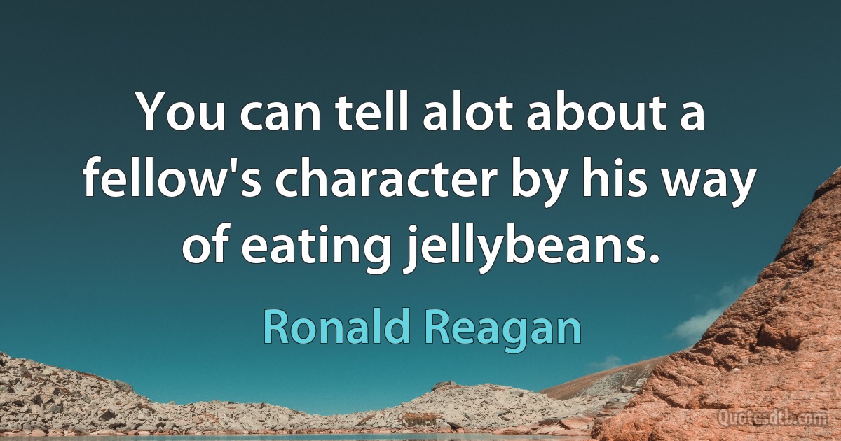 You can tell alot about a fellow's character by his way of eating jellybeans. (Ronald Reagan)